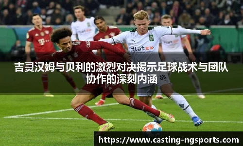 吉灵汉姆与贝利的激烈对决揭示足球战术与团队协作的深刻内涵